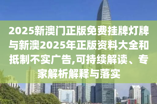 2025新澳门正版免费挂牌灯牌与新澳2025年正版资料大全和抵制不实广告,可持续解读、专家解析解释与落实