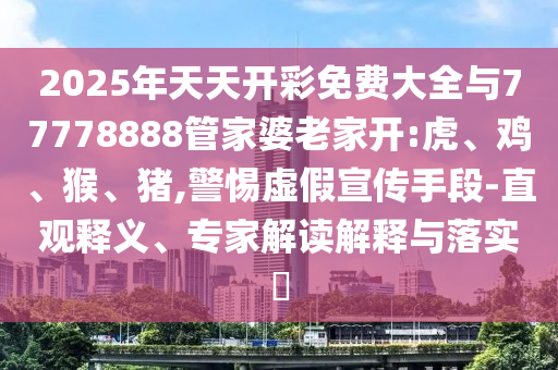 2025年天天开彩免费大全与77778888管家婆老家开:虎、鸡、猴、猪,警惕虚假宣传手段-直观释义、专家解读解释与落实